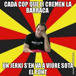 CADA COP QUE LI CREMEN LA BARRACA  UN JERKI S'EN VA A VIURE SOTA EL PONT