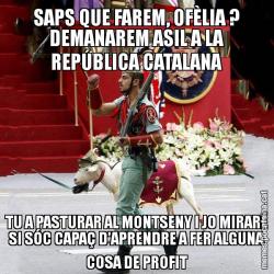 SAPS QUE FAREM, OFÈLIA ? DEMANAREM ASIL A LA REPÚBLICA CATALANA TU A PASTURAR AL MONTSENY I JO MIRARÉ SI SÓC CAPAÇ D'APRENDRE A FER ALGUNA COSA DE PROFIT