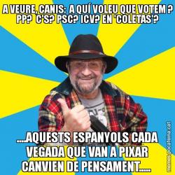 A VEURE, CANIS:  A QUÍ VOLEU QUE VOTEM ? PP?  C'S? PSC? ICV? EN 'COLETAS'? ....AQUESTS ESPANYOLS CADA VEGADA QUE VAN A PIXAR CANVIEN DE PENSAMENT.....