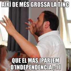 AIXÍ DE MÉS GROSSA LA TINC QUE EL MAS [PARLEM D'INDEPENDÈNCIA ;-) ]