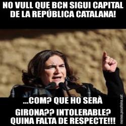 NO VULL QUE BCN SIGUI CAPITAL DE LA REPÚBLICA CATALANA! ...COM? QUE HO SERÀ GIRONA?? INTOLERABLE? QUINA FALTA DE RESPECTE!!!