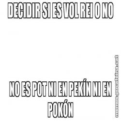 DECIDIR SI ES VOL REI O NO NO ES POT NI EN PEKÍN NI EN POKÓN