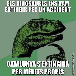 ELS DINOSAURES ENS VAM EXTINGIR PER UN ACCIDENT CATALUNYA S'EXTINGIRÀ PER MÈRITS PROPIS