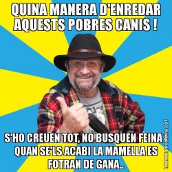 QUINA MANERA D'ENREDAR AQUESTS POBRES CANIS ! S'HO CREUEN TOT, NO BUSQUEN FEINA I QUAN SE'LS ACABI LA MAMELLA ES FOTRAN DE GANA..