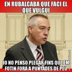 EN RUBALCABA QUE FACI EL QUE VULGUI JO NO PENSO PLEGAR FINS QUE EM FOTIN FORA A PUNTADES DE PEU
