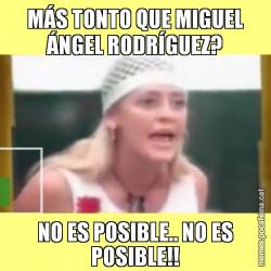 MÁS TONTO QUE MIGUEL ÁNGEL RODRÍGUEZ? NO ES POSIBLE.. NO ES POSIBLE!!