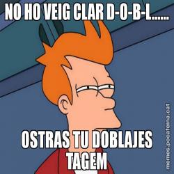 NO HO VEIG CLAR D-O-B-L...... OSTRAS TU DOBLAJES TAGEM