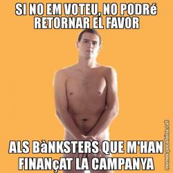 SI NO EM VOTEU, NO PODRé RETORNAR EL FAVOR ALS BàNKSTERS QUE M'HAN FINANçAT LA CAMPANYA