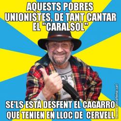 AQUESTS POBRES UNIONISTES, DE TANT CANTAR EL "CARALSOL" SE'LS ESTÀ DESFENT EL CAGARRO QUE TENIEN EN LLOC DE  CERVELL