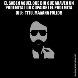 EL SABEN AQUEL QUE DIU QUE ANAVEN UN PODEMITA I UN CUPAIRE I EL PODEMITA DIU:- TITU, MAñANA FOLLO!!