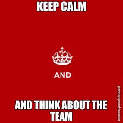 KEEP CALM AND THINK ABOUT THE TEAM