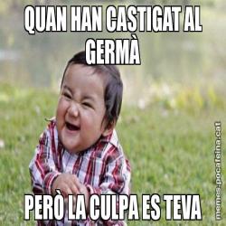 QUAN HAN CASTIGAT AL GERMÀ PERÒ LA CULPA ES TEVA