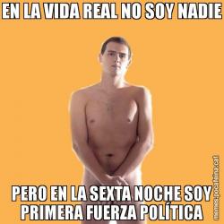 EN LA VIDA REAL NO SOY NADIE PERO EN LA SEXTA NOCHE SOY PRIMERA FUERZA POLÍTICA