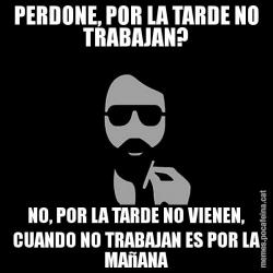 PERDONE, POR LA TARDE NO TRABAJAN? NO, POR LA TARDE NO VIENEN, CUANDO NO TRABAJAN ES POR LA MAñANA