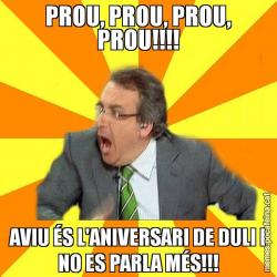 PROU, PROU, PROU, PROU!!!! AVIU ÉS L'ANIVERSARI DE DULI I NO ES PARLA MÉS!!!