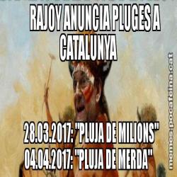 RAJOY ANUNCIA PLUGES A CATALUNYA       28.03.2017: "PLUJA DE MILIONS"    04.04.2017: "PLUJA DE MERDA"