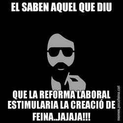 EL SABEN AQUEL QUE DIU QUE LA REFORMA LABORAL ESTIMULARIA LA CREACIÓ DE FEINA..JAJAJA!!!