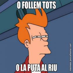 O FOLLEM TOTS O LA PUTA AL RIU