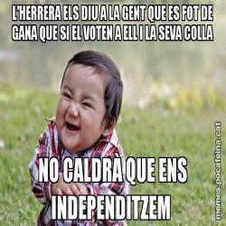 L'HERRERA ELS DIU A LA GENT QUE ES FOT DE GANA QUE SI EL VOTEN A ELL I LA SEVA COLLA NO CALDRÀ QUE ENS INDEPENDITZEM