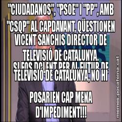 "CIUDADANOS", "PSOE" I "PP", AMB "CSQP" AL CAPDAVANT, QÜESTIONEN VICENT SANCHIS DIRECTOR DE TELEVISIÓ DE CATALUNYA. SI FOS DOLENT PER AL FUTUR DE TELEVISIÓ DE CATALUNYA, NO HI POSARIEN CAP MENA D'IMPEDIMENT!!!