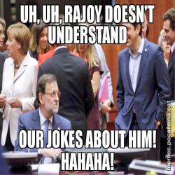 UH, UH, RAJOY DOESN'T UNDERSTAND OUR JOKES ABOUT HIM! HAHAHA!