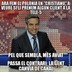 ARA FEM EL POLÒNIA EN "CRISTIANU" A VEURE SI LI PRENEM ALGUN CLIENT A LA TELE-5 PEL QUE SEMBLA, MÉS AVIAT PASSA EL CONTRARI: LA GENT CANVIA DE CANAL