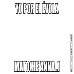 YO POR EL ÉVOLA MATO(HE ANNA..)
