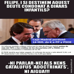 FELIPE, I SI DESTINEM AQUEST DEUTE CONDONAT A DINARS INFANTILS? -NI PARLAR-NE! ALS NENS CATALUFUS 'ADOCTRINATS', NI AIGUA!!!
