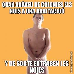 QUAN ANÀVEU DE COLONIES ELS NOIS A UNA HABITACIOÓ Y DE SOBTE ENTRABEN LES NOIES