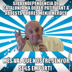 SI LA INDEPENDÈNCIA DE CATALUNYA HA DE FER PATIR TANT A AQUESTS POBRES MENJAMERDES MÉS VAL QUE NOSTRE SENYOR SE'LS EMPORTI