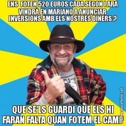 ENS  FOTEN 520 EUROS CADA SEGON I ARA VINDRÀ EN MARIANO A ANUNCIAR INVERSIONS AMB ELS NOSTRES DINERS ? QUE SE'LS GUARDI QUE ELS HI FARAN FALTA QUAN FOTEM EL CAMP