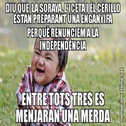 DIU QUE  LA SORAYA, L'ICETA I EL CERILLO ESTAN PREPARANT UNA ENGANYIFA PERQUÈ RENUNCIEM A LA INDEPENDÈNCIA ENTRE TOTS TRES ES MENJARAN UNA MERDA