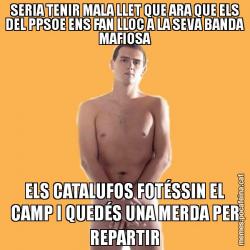SERIA TENIR MALA LLET QUE ARA QUE ELS DEL PPSOE ENS FAN LLOC A LA SEVA BANDA MAFIOSA ELS CATALUFOS FOTÉSSIN EL CAMP I QUEDÉS UNA MERDA PER REPARTIR