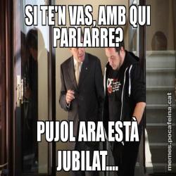 SI TE'N VAS, AMB QUI PARLARRE? PUJOL ARA ESTÀ JUBILAT....