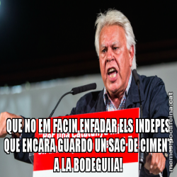 QUE NO EM FACIN ENFADAR ELS INDEPES QUE ENCARA GUARDO UN SAC DE CIMENT A LA BODEGUIIA!