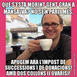 QUE S’ESTÀ MORINT GENT GRAN A MANSALVA? NO SE’N PARLI MÉS, APUGEM ARA L’IMPOST DE SUCCESSIONS I DE DONACIONS! AMB DOS COLLONS (I OVARIS)!