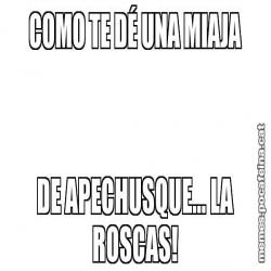 COMO TE DÉ UNA MIAJA DE APECHUSQUE... LA ROSCAS!