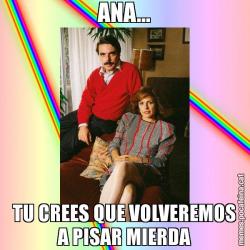 ANA... TU CREES QUE VOLVEREMOS A PISAR MIERDA