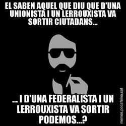EL SABEN AQUEL QUE DIU QUE D'UNA UNIONISTA I UN LERROUXISTA VA SORTIR CIUTADANS... ... I D'UNA FEDERALISTA I UN LERROUXISTA VA SORTIR PODEMOS...?
