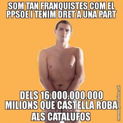 SOM TAN FRANQUISTES COM EL PPSOE I TENIM DRET A UNA PART DELS 16.000.000.000 MILIONS QUE CASTELLA ROBA ALS CATALUFOS