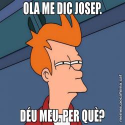 OLA ME DIC JOSEP. DÉU MEU. PER QUÈ?