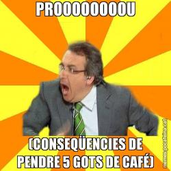 PROOOOOOOOU (CONSEQÜENCIES DE PENDRE 5 GOTS DE CAFÉ)