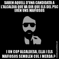 SABEN AQUELL D'UNA CANDIDATA A L'ALCALDIA QUE VA DIR QUE ELS DEL PSC EREN UNS MAFIOSOS I UN COP ALCALDESA, ELLA I ELS MAFIOSOS SEMBLEN CUL I MERDA ?