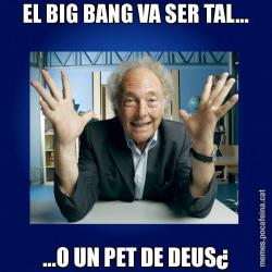 EL BIG BANG VA SER TAL... ...O UN PET DE DEUS¿
