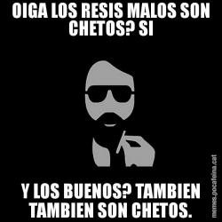 OIGA LOS RESIS MALOS SON CHETOS? SI Y LOS BUENOS? TAMBIEN TAMBIEN SON CHETOS.