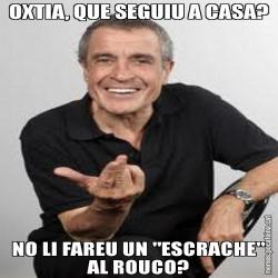 OXTIA, QUE SEGUIU A CASA? NO LI FAREU UN "ESCRACHE" AL ROUCO?