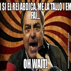 I SI EL REI ABDICA, ME LA TALLO I EM FAI... OH WAIT!