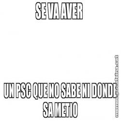SE VA AVER  UN PSC QUE NO SABE NI DONDE SA METIO
