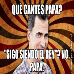 QUÈ CANTES PAPA? "SIGO SIENDO EL REY"? NO, PAPA.