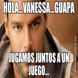 HOLA...VANESSA...GUAPA JUGAMOS JUNTOS A UN JUEGO...